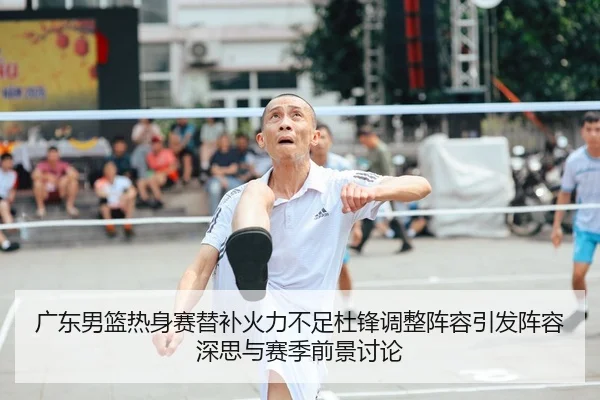 广东男篮热身赛替补火力不足杜锋调整阵容引发阵容深思与赛季前景讨论 | SANYI